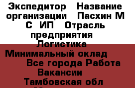 Экспедитор › Название организации ­ Пасхин М.С, ИП › Отрасль предприятия ­ Логистика › Минимальный оклад ­ 25 000 - Все города Работа » Вакансии   . Тамбовская обл.,Моршанск г.